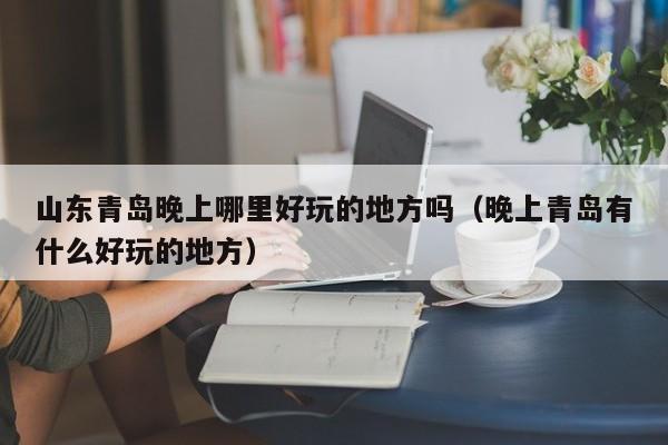 山东青岛晚上哪里好玩的地方吗（晚上青岛有什么好玩的地方）