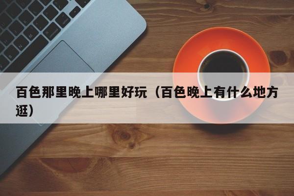 百色那里晚上哪里好玩（百色晚上有什么地方逛）