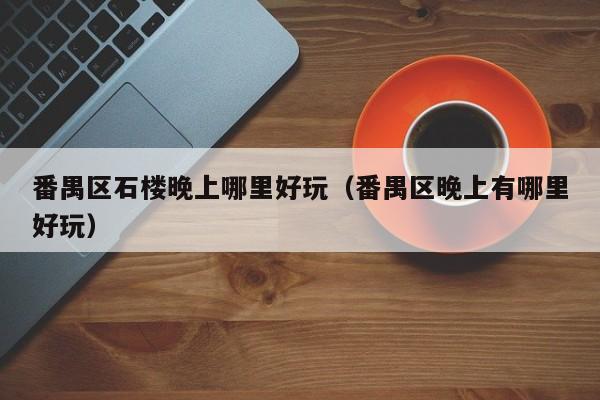番禺区石楼晚上哪里好玩（番禺区晚上有哪里好玩）