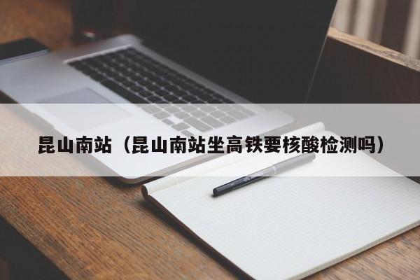昆山南站（昆山南站坐高铁要核酸检测吗）