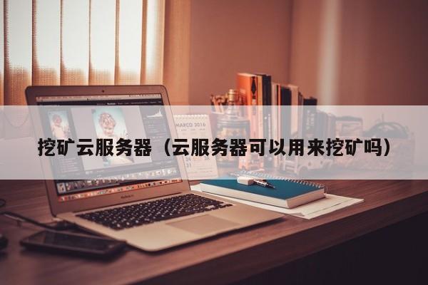 挖矿云服务器（云服务器可以用来挖矿吗）