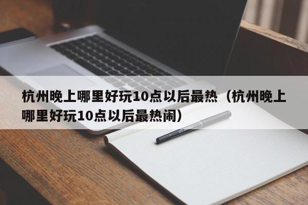 杭州晚上哪里好玩10点以后最热（杭州晚上哪里好玩10点以后最热闹）