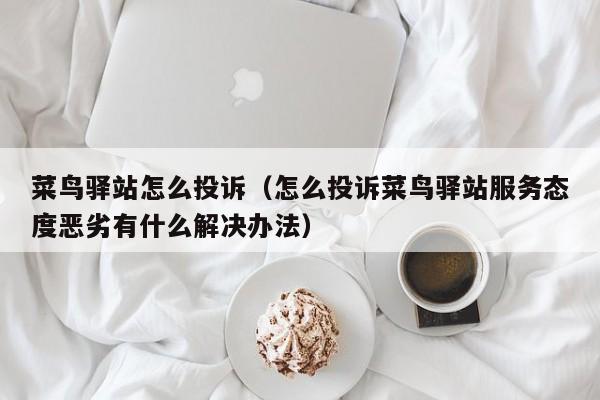 菜鸟驿站怎么投诉（怎么投诉菜鸟驿站服务态度恶劣有什么解决办法）