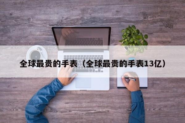 全球最贵的手表（全球最贵的手表13亿）