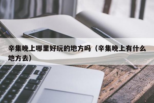 辛集晚上哪里好玩的地方吗（辛集晚上有什么地方去）