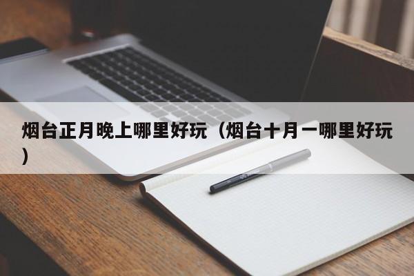 烟台正月晚上哪里好玩（烟台十月一哪里好玩）
