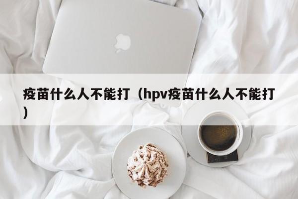 疫苗什么人不能打（hpv疫苗什么人不能打）
