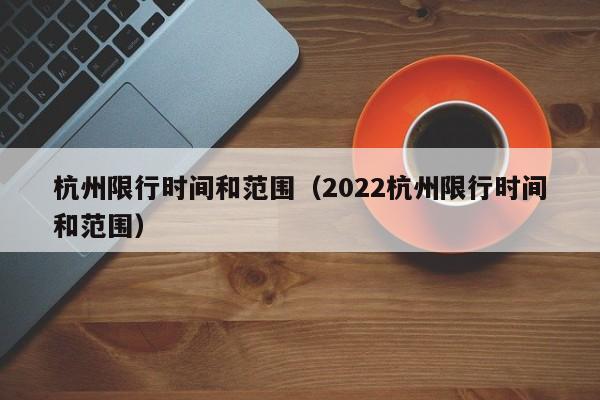 杭州限行时间和范围（2022杭州限行时间和范围）