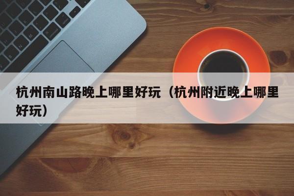 杭州南山路晚上哪里好玩（杭州附近晚上哪里好玩）