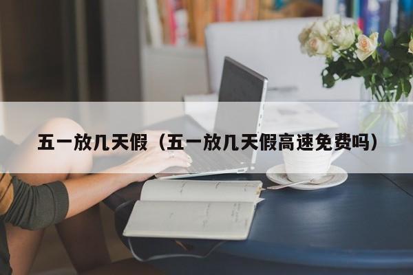 五一放几天假（五一放几天假高速免费吗）