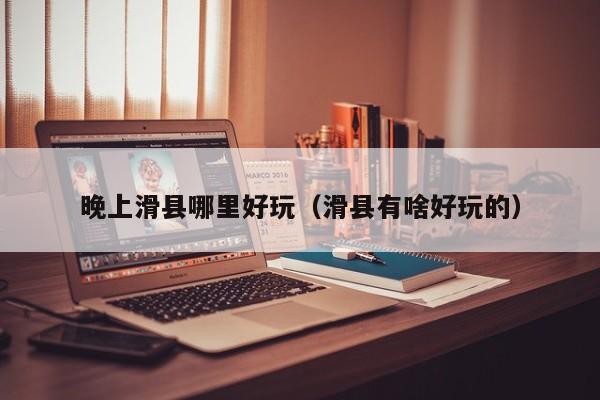 晚上滑县哪里好玩（滑县有啥好玩的）
