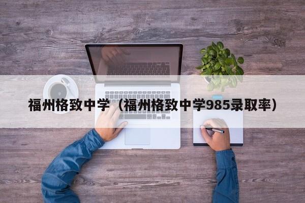 福州格致中学（福州格致中学985录取率）