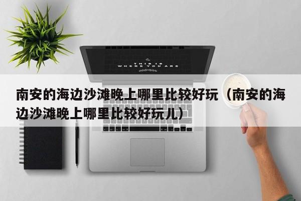 南安的海边沙滩晚上哪里比较好玩（南安的海边沙滩晚上哪里比较好玩儿）