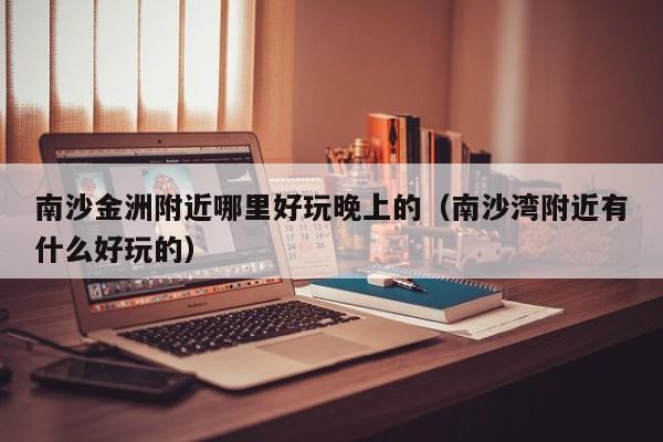 南沙金洲附近哪里好玩晚上的（南沙湾附近有什么好玩的）