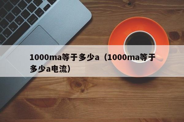 1000ma等于多少a（1000ma等于多少a电流）