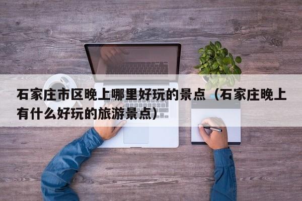 石家庄市区晚上哪里好玩的景点（石家庄晚上有什么好玩的旅游景点）