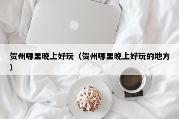 贺州哪里晚上好玩（贺州哪里晚上好玩的地方）