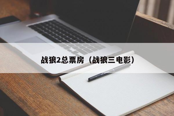 战狼2总票房（战狼三电影）