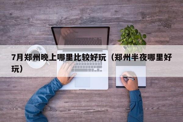 7月郑州晚上哪里比较好玩（郑州半夜哪里好玩）