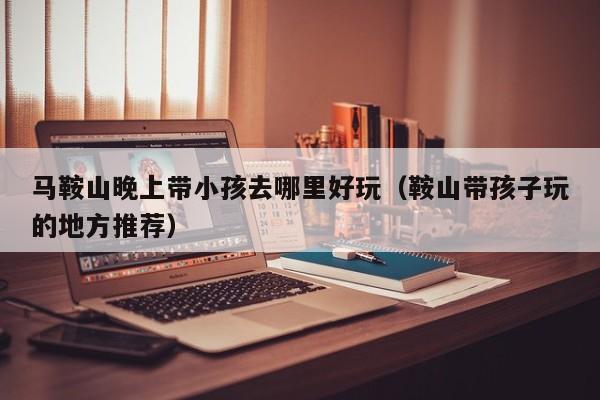 马鞍山晚上带小孩去哪里好玩（鞍山带孩子玩的地方推荐）