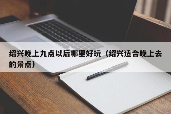 绍兴晚上九点以后哪里好玩（绍兴适合晚上去的景点）