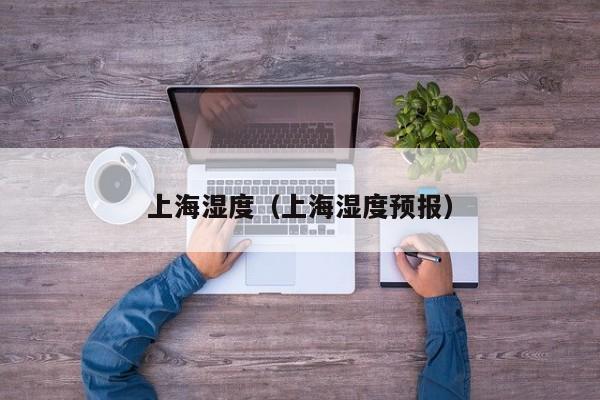 上海湿度（上海湿度预报）