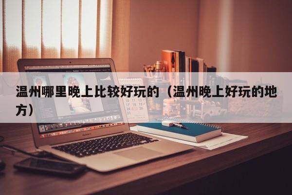 温州哪里晚上比较好玩的（温州晚上好玩的地方）