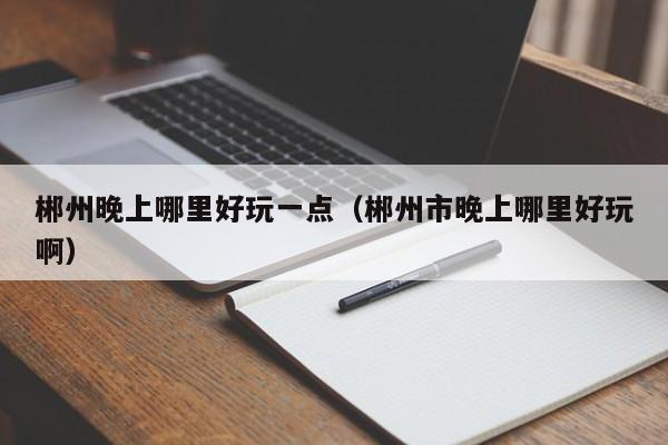 郴州晚上哪里好玩一点（郴州市晚上哪里好玩啊）