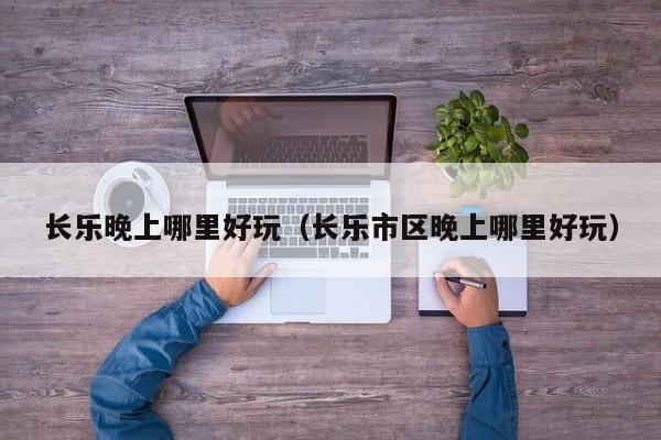 长乐晚上哪里好玩（长乐市区晚上哪里好玩）