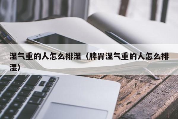 湿气重的人怎么排湿（脾胃湿气重的人怎么排湿）