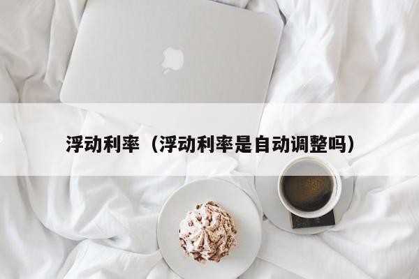 浮动利率（浮动利率是自动调整吗）