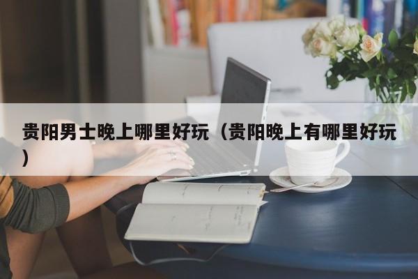 贵阳男士晚上哪里好玩（贵阳晚上有哪里好玩）