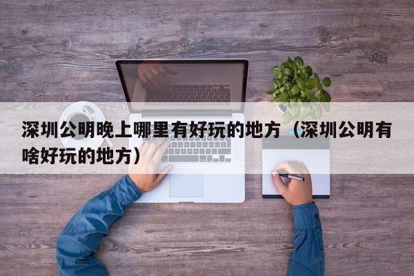 深圳公明晚上哪里有好玩的地方（深圳公明有啥好玩的地方）