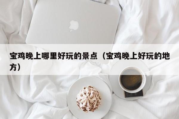 宝鸡晚上哪里好玩的景点（宝鸡晚上好玩的地方）
