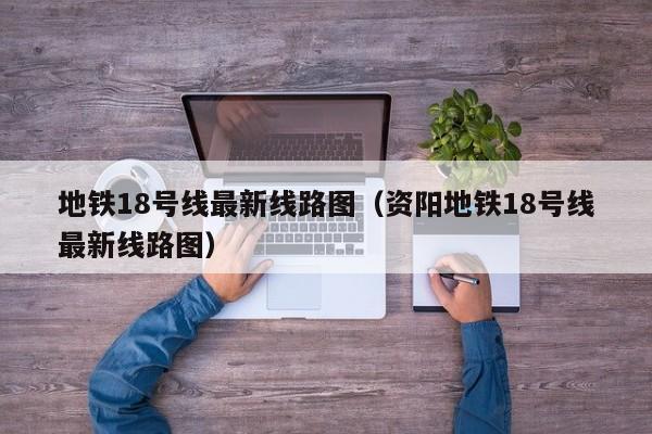 地铁18号线最新线路图（资阳地铁18号线最新线路图）
