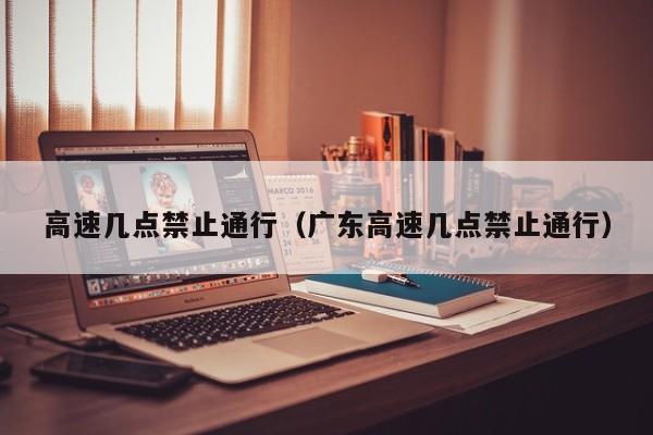高速几点禁止通行（广东高速几点禁止通行）