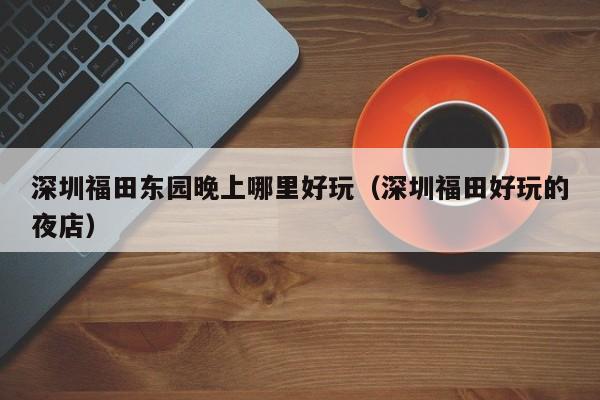 深圳福田东园晚上哪里好玩（深圳福田好玩的夜店）