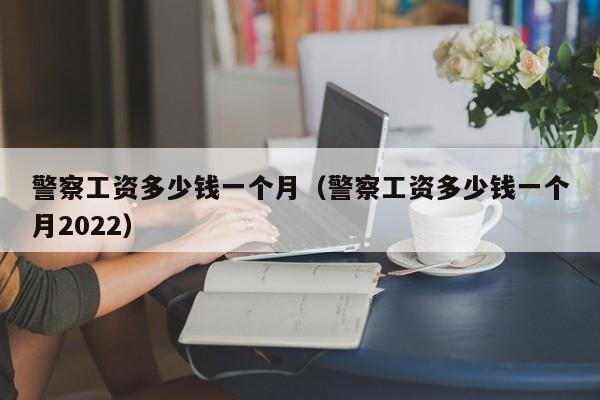 警察工资多少钱一个月（警察工资多少钱一个月2022）