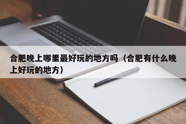 合肥晚上哪里最好玩的地方吗（合肥有什么晚上好玩的地方）