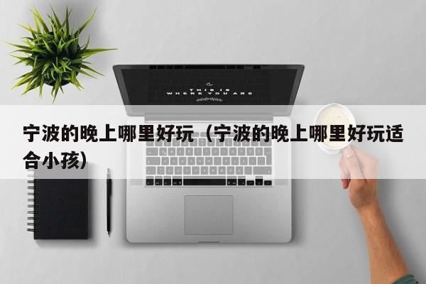 宁波的晚上哪里好玩（宁波的晚上哪里好玩适合小孩）