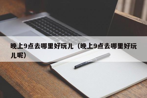 晚上9点去哪里好玩儿（晚上9点去哪里好玩儿呢）