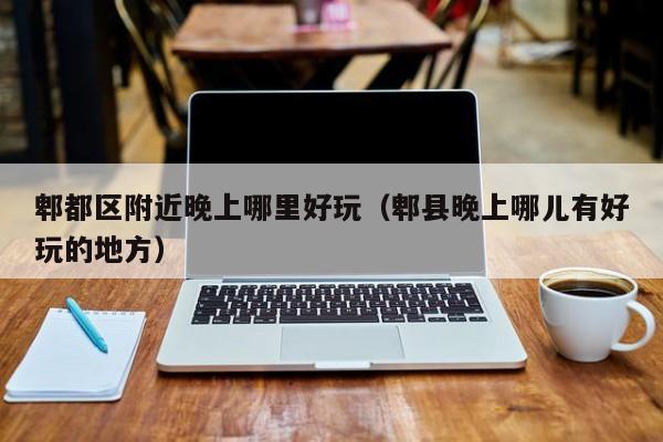 郫都区附近晚上哪里好玩（郫县晚上哪儿有好玩的地方）