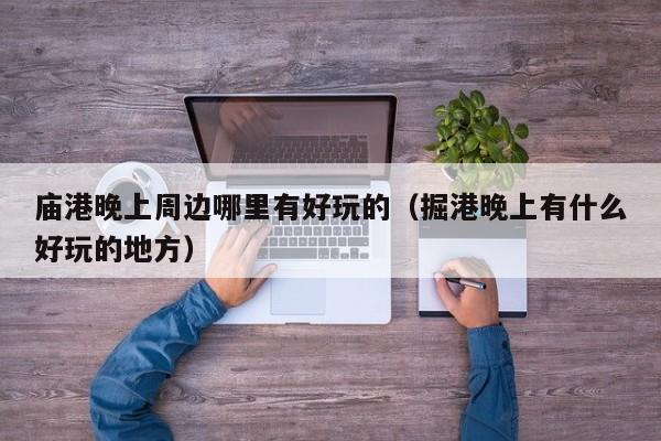 庙港晚上周边哪里有好玩的（掘港晚上有什么好玩的地方）