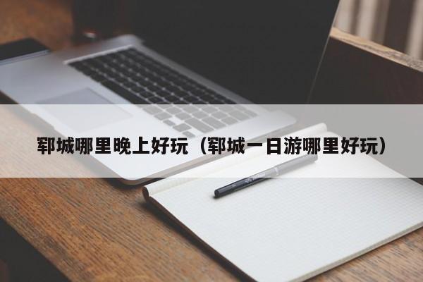 郓城哪里晚上好玩（郓城一日游哪里好玩）