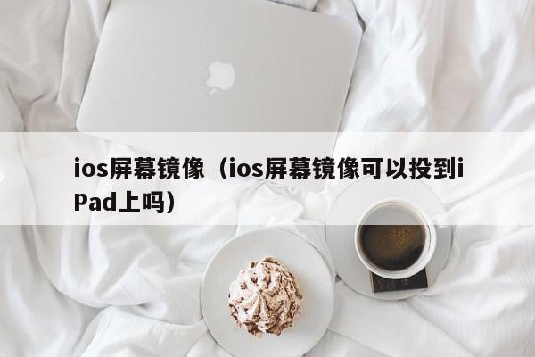 ios屏幕镜像（ios屏幕镜像可以投到iPad上吗）