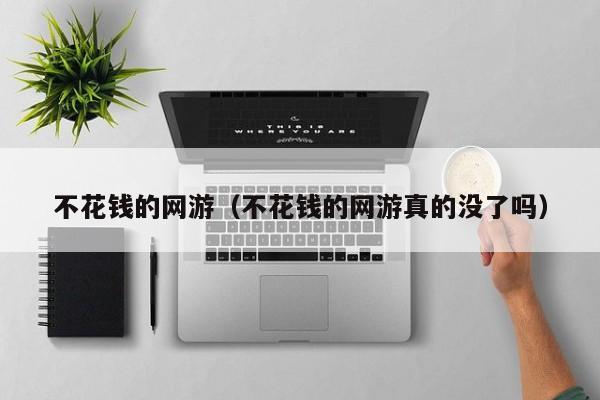 不花钱的网游（不花钱的网游真的没了吗）