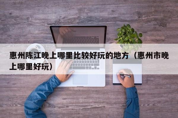 惠州陈江晚上哪里比较好玩的地方（惠州市晚上哪里好玩）