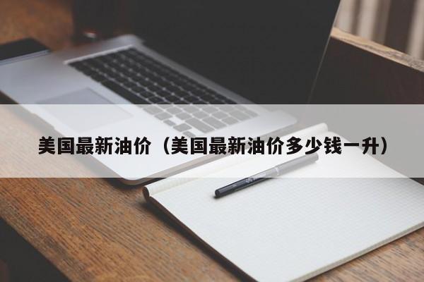 美国最新油价（美国最新油价多少钱一升）