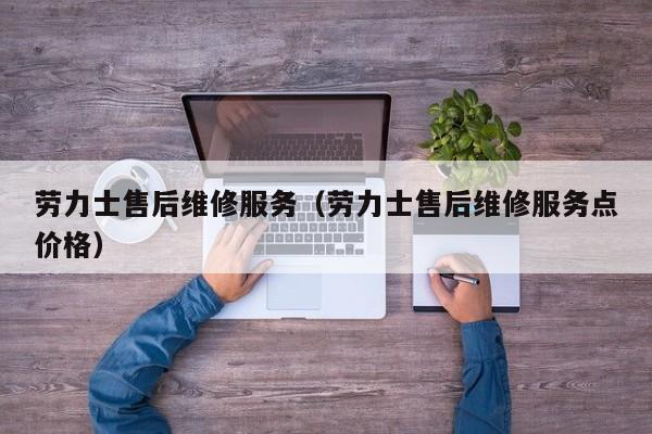 劳力士售后维修服务（劳力士售后维修服务点价格）