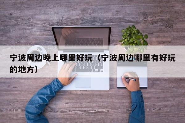 宁波周边晚上哪里好玩（宁波周边哪里有好玩的地方）